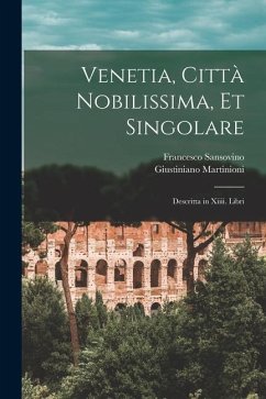 Venetia, Città Nobilissima, Et Singolare: Descritta in Xiiii. Libri - Sansovino, Francesco; Martinioni, Giustiniano