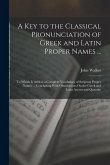 A Key to the Classical Pronunciation of Greek and Latin Proper Names ...: To Which Is Added, a Complete Vocabulary of Scripture Proper Names ... Concl