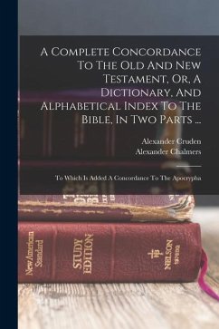 A Complete Concordance To The Old And New Testament, Or, A Dictionary, And Alphabetical Index To The Bible, In Two Parts ...: To Which Is Added A Conc - Cruden, Alexander; Chalmers, Alexander