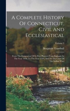 A Complete History Of Connecticut, Civil And Ecclesiastical: From The Emigration Of Its First Planters From England, In The Year 1630, To The Year 176 - Trumbull, Benjamin