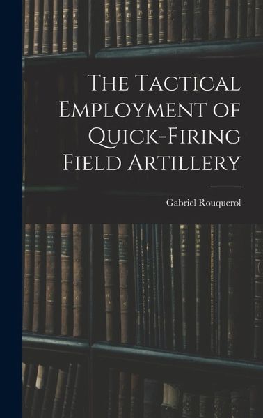 The Tactical Employment of Quick-Firing Field Artillery The Tactical Employment of Quick-Firing Field Artillery