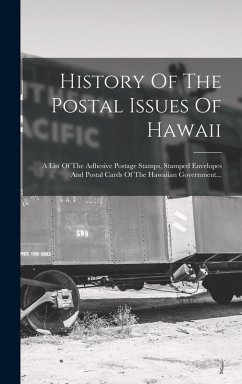 Cover History Of The Postal Issues Of Hawaii: A List Of The Adhesive Postage Stamps, Stamped Envelopes And Postal Cards Of The Hawaiian Government...