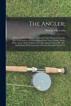 The Angler;: A Poem, in Ten Cantos; Comprising Proper Instructions in the Art, With Rules to Choose Fishing Rods, Lines, Hooks, Flo - Lathy, Thomas Pike