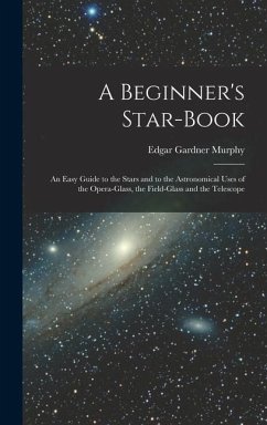 A Beginner's Star-book; an Easy Guide to the Stars and to the Astronomical Uses of the Opera-glass, the Field-glass and the Telescope - Murphy, Edgar Gardner