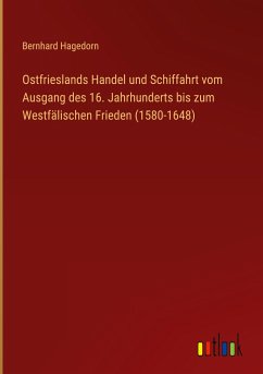 Ostfrieslands Handel und Schiffahrt vom Ausgang des 16. Jahrhunderts bis zum Westfälischen Frieden (1580-1648) - Hagedorn, Bernhard
