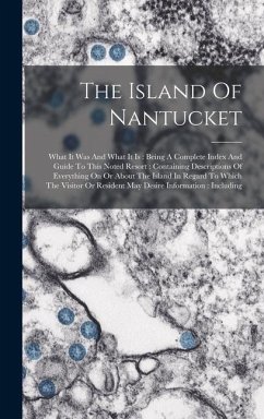 The Island Of Nantucket: What It Was And What It Is: Being A Complete Index And Guide To This Noted Resort: Containing Descriptions Of Everythi - Anonymous