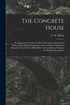 Cover The Concrete House: An Explanatory Treatise On How The Author, During War Time, Largely By His Own Labour, Erected And Completed A Detache
