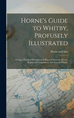 Horne's Guide to Whitby, Profusely Illustrated: Giving a Detailed Description of Places of Interest, Streets, Roads and Footpaths in and Around Whitby - And Son, Horne