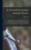 A Pennsylvania Bison Hunt; Being the Results of an Investigation Into the Causes and Period of the Destruction of These Noble Beasts in the Keystone State, Obtained From Descendants of the Original Hunters. Including a Sketch of the Career of Daniel Ott