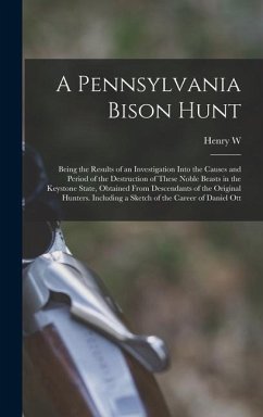A Pennsylvania Bison Hunt; Being the Results of an Investigation Into the Causes and Period of the Destruction of These Noble Beasts in the Keystone State, Obtained From Descendants of the Original Hunters. Including a Sketch of the Career of Daniel Ott - Shoemaker, Henry W B