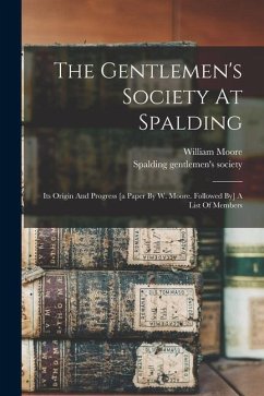 The Gentlemen's Society At Spalding: Its Origin And Progress [a Paper By W. Moore. Followed By] A List Of Members - Moore, William