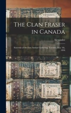 The Clan Fraser in Canada: Souvenir of the First Annual Gathering, Toronto, May 5th, 1894 - Fraser, Alexander