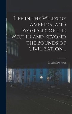 Life in the Wilds of America, and Wonders of the West in and Beyond the Bounds of Civilization ..