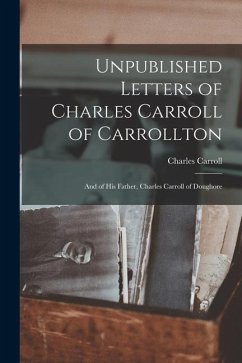 Unpublished Letters of Charles Carroll of Carrollton: And of His Father, Charles Carroll of Doughore - Carroll, Charles