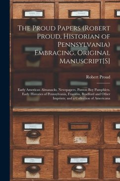 The Proud Papers (Robert Proud, Historian of Pennsylvania) Embracing, Original Manuscript[S]: Early American Almanacks, Newspapers, Paxton Boy Pamphle - Proud, Robert