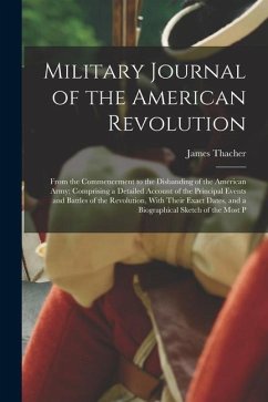 Military Journal of the American Revolution: From the Commencement to the Disbanding of the American Army; Comprising a Detailed Account of the Princi - Thacher, James
