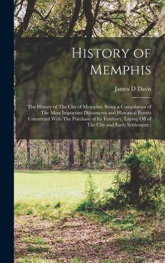 History of Memphis: The History of The City of Memphis, Being a Compilation of The Most Important Documents and Historical Events Connecte - Davis, James D.