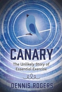 Canary: The Unlikely Story of Essential Exercise - Rogers, Dennis