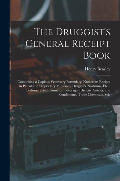 The Druggist's General Receipt Book: Comprising a Copious Veterinary Formulary, Numerous Recipes in Patent and Proprietary Medicines, Druggists' Nostr - Beasley, Henry