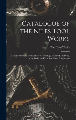 Catalogue of the Niles Tool Works: Manufacturers of Iron and Steel Working Machinery, Railway, car, Boiler and Machine Shop Equipments - Works, Niles Tool