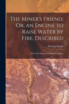 The Miner's Friend; Or, an Engine to Raise Water by Fire, Described: And of the Manner of Fixing It in Mines Cover The Miner's Friend; Or, an Engine to Raise Water by Fire, Described: And of the Manner of Fixing It in Mines