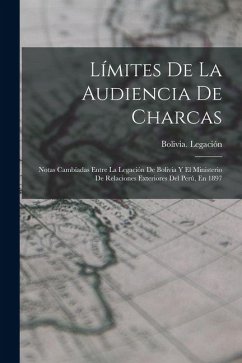 Cover Límites De La Audiencia De Charcas: Notas Cambíadas Entre La Legación De Bolivia Y El Ministerio De Relaciones Exteriores Del Perú, En 1897