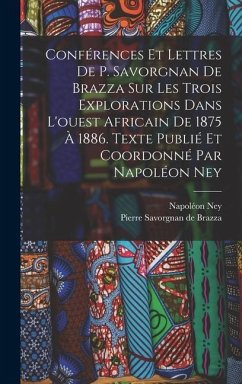 Conférences et lettres de P. Savorgnan de Brazza sur les trois explorations dans l'ouest africain de 1875 à 1886. Texte publié et coordonné par Napoléon Ney - Ney, Napoléon