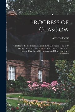 Progress of Glasgow: A Sketch of the Commercial and Industrial Increase of the City During the Last Century, As Shown in the Records of the - Stewart, George