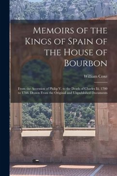 Memoirs of the Kings of Spain of the House of Bourbon: From the Accession of Philip V. to the Death of Charles Iii. 1700 to 1788. Drawn From the Origi - Coxe, William