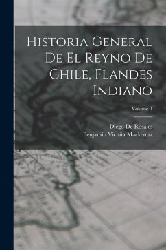 Historia General De El Reyno De Chile, Flandes Indiano; Volume 1 - Mackenna, Benjamín Vicuña; De Rosales, Diego