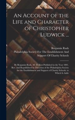 An Account of the Life and Character of Christopher Ludwick ...: By Benjamin Rush, M. D. First Published in the Year 1801. Rev. and Republished by Dir - Rush, Benjamin
