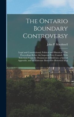 The Ontario Boundary Controversy: Legal and Constitutional, Political and Historical: The Proceedings Before the Imperial Privy Council, With Selectio - Macdonell, John P.