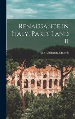Renaissance in Italy, Parts I and II - Symonds, John Addington