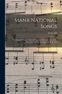Manx National Songs: With English Words, Selected From the Ms. Collection of the Deemster Gill, Dr. J. Clague, & W.H. Gill - Gill, W. H.