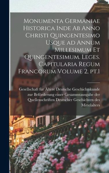Monumenta Germaniae historica inde ab anno Christi quingentesimo usque ad annum millesimum et quingentesimum. Leges. Capitularia Regum Francorum Volum