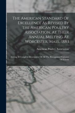 The American Standard Of Excellence As Revised By The American Poultry Association, At Their Annual Meeting At Worcester, Mass., 1883: Giving A Comple - Association, American Poultry