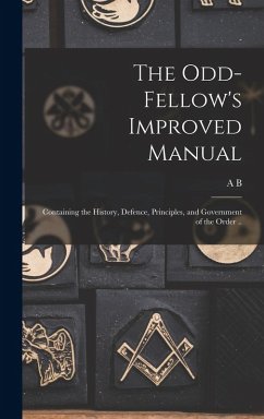 The Odd-fellow's Improved Manual: Containing the History, Defence, Principles, and Government of the Order .. - Grosh, A. B.