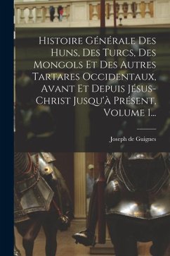 Histoire Générale Des Huns, Des Turcs, Des Mongols Et Des Autres Tartares Occidentaux, Avant Et Depuis Jésus-christ Jusqu'à Présent, Volume 1... - Guignes, Joseph De