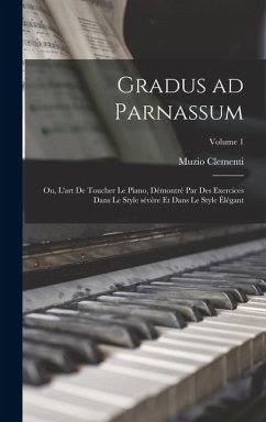 Cover Gradus ad Parnassum; ou, L'art de toucher le piano, démontré par des exercices dans le style sévère et dans le style élégant; Volume 1