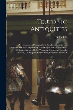 Teutonic Antiquities: Or, Historical and Geographical Sketches of Roman and Barbarian History, Explanatory of the Origin and Progress of the - Chatfield, C.