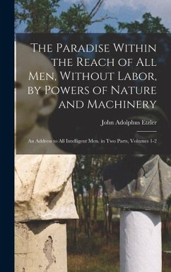 The Paradise Within the Reach of All Men, Without Labor, by Powers of Nature and Machinery - Etzler, John Adolphus