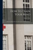 How To Train Your Mind: A Practical Method For The Development Of Mental Power