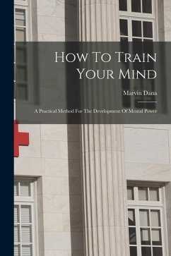 How To Train Your Mind: A Practical Method For The Development Of Mental Power - Dana, Marvin