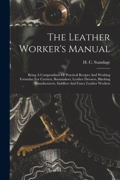 The Leather Worker's Manual: Being A Compendium Of Practical Recipes And Working Formulae For Curriers, Bootmakers, Leather Dressers, Blacking Manu - Standage, H. C.