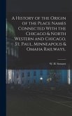 A History of the Origin of the Place Names Connected With the Chicago & North Western and Chicago, St. Paul, Minneapolis & Omaha Railways..