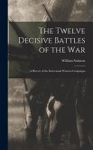 The Twelve Decisive Battles of the War: A History of the Easternand Western Campaigns The Twelve Decisive Battles of the War: A History of the Easternand Western Campaigns