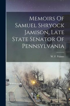 Memoirs Of Samuel Shryock Jamison, Late State Senator Of Pennsylvania - Palmer, W. F.