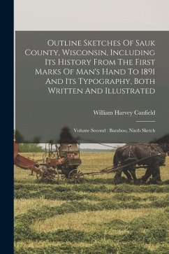 Outline Sketches Of Sauk County, Wisconsin, Including Its History From The First Marks Of Man's Hand To 1891 And Its Typography, Both Written And Illu - Canfield, William Harvey