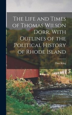The Life and Times of Thomas Wilson Dorr, With Outlines of the Political History of Rhode Island - King, Dan