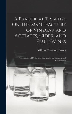 A Practical Treatise On the Manufacture of Vinegar and Acetates, Cider, and Fruit-Wines; Preservation of Fruits and Vegetables by Canning and Evaporat - Brannt, William Theodore